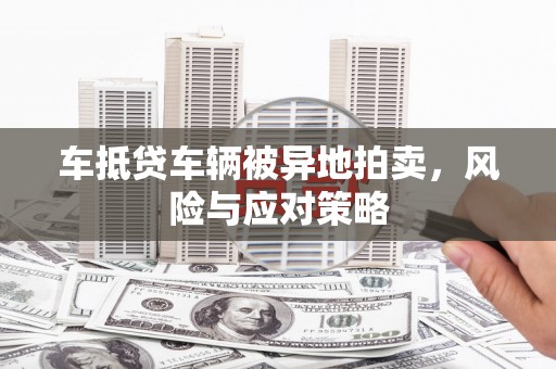肇州车抵贷车辆被异地拍卖，风险与应对策略