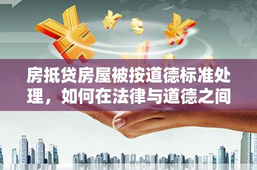 沈河房抵贷房屋被按道德标准处理，如何在法律与道德之间找到平衡？