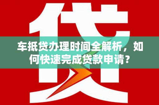 伊金霍洛旗车抵贷办理时间全解析，如何快速完成贷款申请？