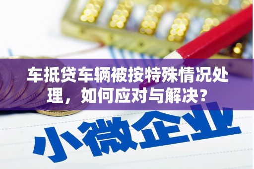 高唐车抵贷车辆被按特殊情况处理，如何应对与解决？