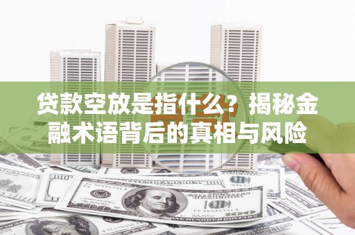 华宁贷款空放是指什么？揭秘金融术语背后的真相与风险