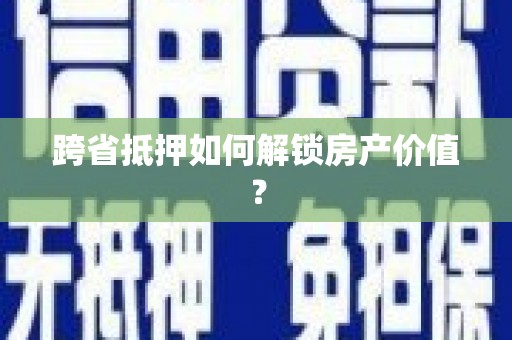 湘桥跨省抵押如何解锁房产价值？