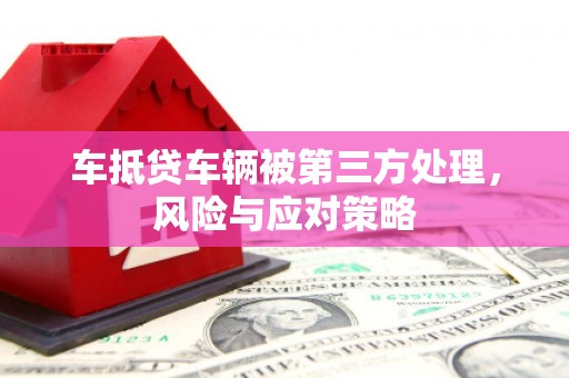 洛阳车抵贷车辆被第三方处理，风险与应对策略