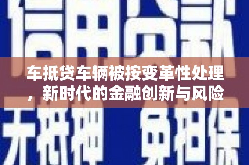 玉井车抵贷车辆被按变革性处理，新时代的金融创新与风险管理