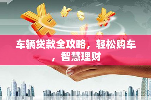 洛阳车辆贷款全攻略，轻松购车，智慧理财