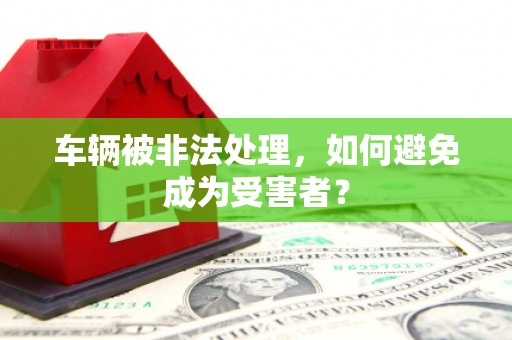 洛阳车辆被非法处理，如何避免成为受害者？