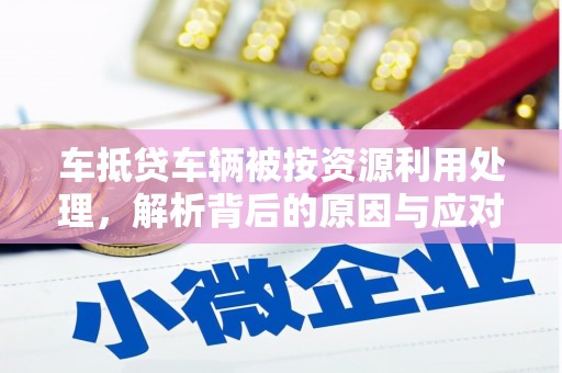 姜堰车抵贷车辆被按资源利用处理，解析背后的原因与应对策略