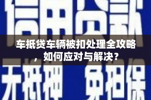 沧县车抵贷车辆被扣处理全攻略，如何应对与解决？