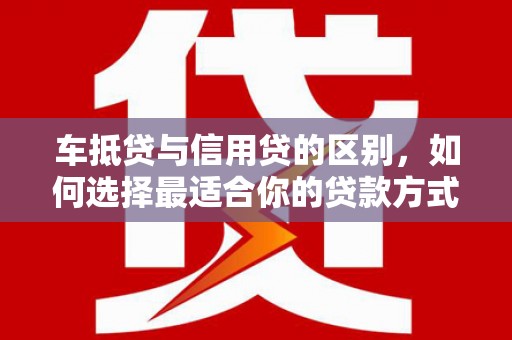 单县车抵贷与信用贷的区别，如何选择最适合你的贷款方式？