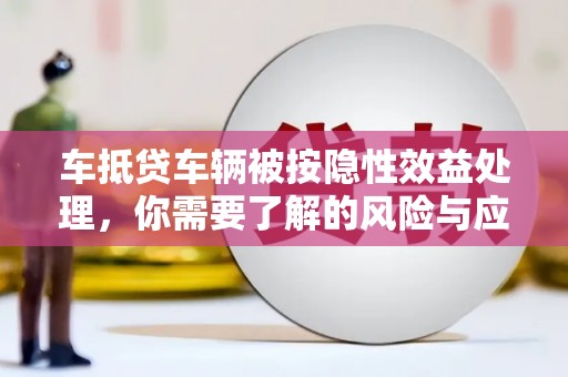昂昂溪车抵贷车辆被按隐性效益处理，你需要了解的风险与应对策略