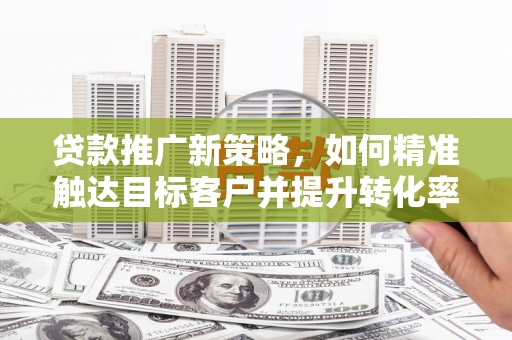 汕头贷款推广新策略，如何精准触达目标客户并提升转化率
