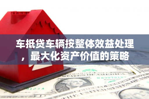 博野车抵贷车辆按整体效益处理，最大化资产价值的策略