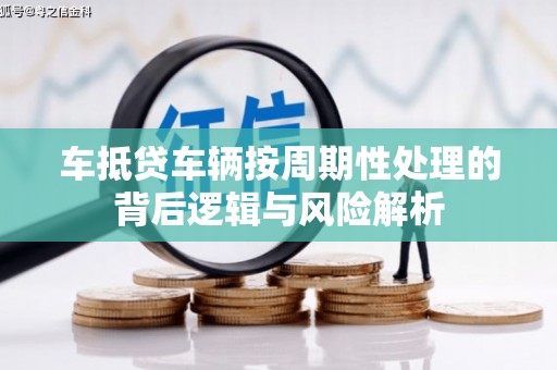 贾汪车抵贷车辆按周期性处理的背后逻辑与风险解析