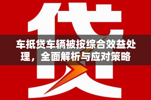 贾汪车抵贷车辆被按综合效益处理，全面解析与应对策略