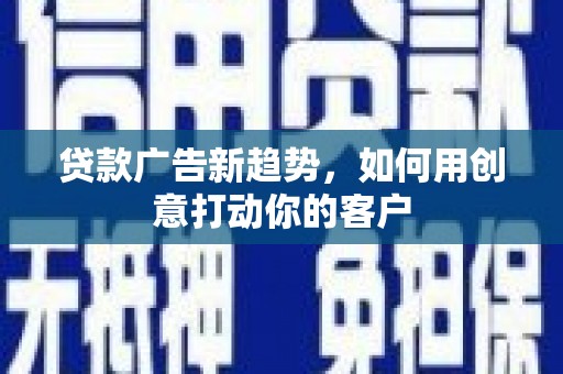 麻栗坡贷款广告新趋势，如何用创意打动你的客户