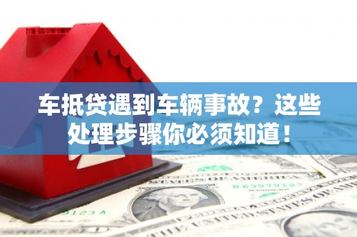 灞桥车抵贷遇到车辆事故？这些处理步骤你必须知道！