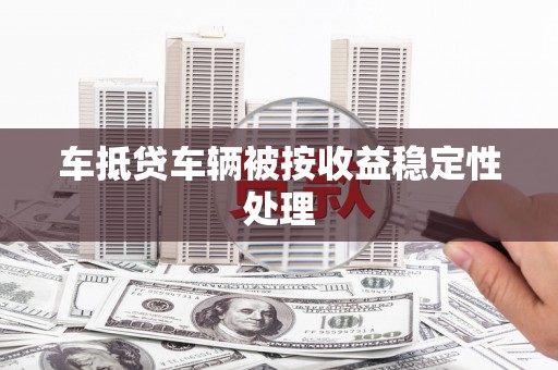 巴楚车抵贷车辆被按收益稳定性处理