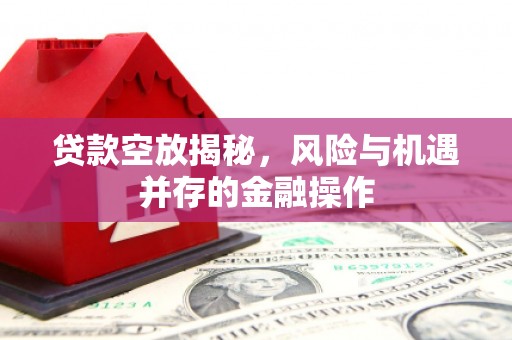 高淳贷款空放揭秘，风险与机遇并存的金融操作