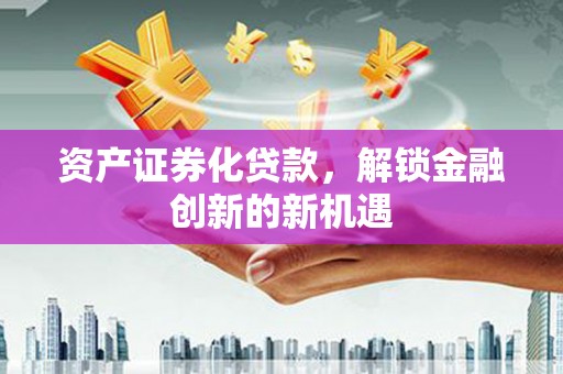 随州资产证券化贷款，解锁金融创新的新机遇