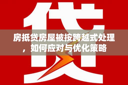 彭州房抵贷房屋被按跨越式处理，如何应对与优化策略