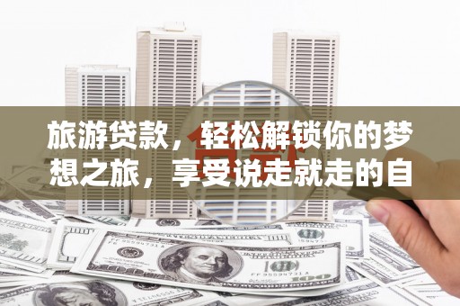 木兰旅游贷款，轻松解锁你的梦想之旅，享受说走就走的自由