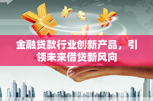 兴化金融贷款行业创新产品，引领未来借贷新风向
