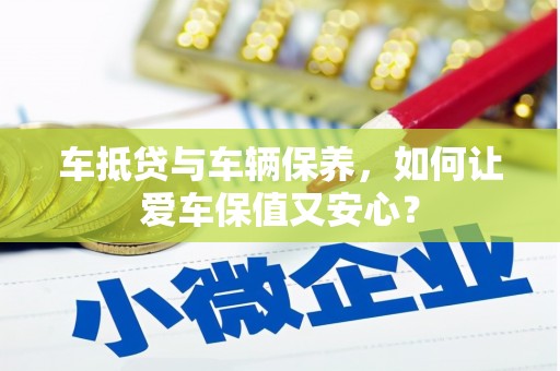 景德镇车抵贷与车辆保养，如何让爱车保值又安心？