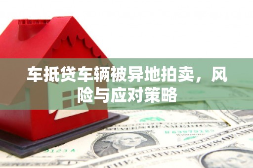 景德镇车抵贷车辆被异地拍卖，风险与应对策略
