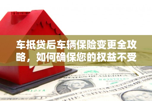 兴安车抵贷后车辆保险变更全攻略，如何确保您的权益不受损？