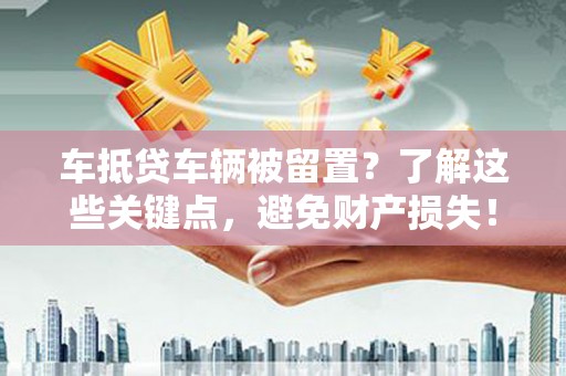 景德镇车抵贷车辆被留置？了解这些关键点，避免财产损失！