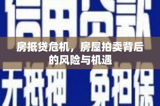 景德镇房抵贷危机，房屋拍卖背后的风险与机遇