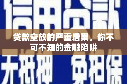 靖西贷款空放的严重后果，你不可不知的金融陷阱