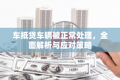 长子车抵贷车辆被正常处理，全面解析与应对策略
