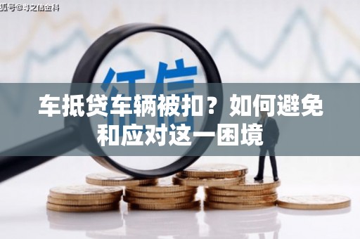 广南车抵贷车辆被扣？如何避免和应对这一困境