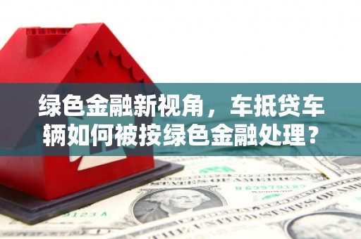 南沙绿色金融新视角，车抵贷车辆如何被按绿色金融处理？