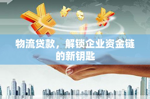 靖西物流贷款，解锁企业资金链的新钥匙