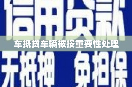 靖西车抵贷车辆被按重要性处理