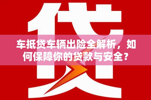 安福车抵贷车辆出险全解析，如何保障你的贷款与安全？