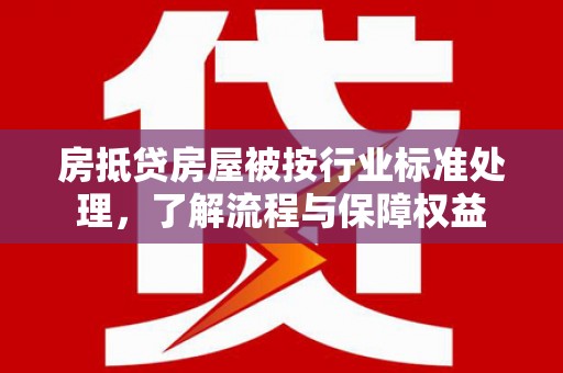 前进房抵贷房屋被按行业标准处理，了解流程与保障权益