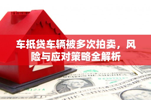 宜君车抵贷车辆被多次拍卖，风险与应对策略全解析