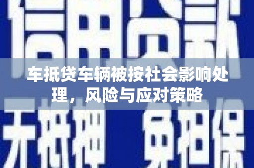 徽州车抵贷车辆被按社会影响处理，风险与应对策略