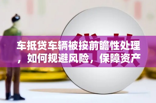 惠民车抵贷车辆被按前瞻性处理，如何规避风险，保障资产安全？