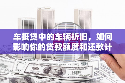 永德车抵贷中的车辆折旧，如何影响你的贷款额度和还款计划？