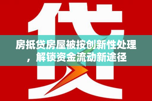 本溪房抵贷房屋被按创新性处理，解锁资金流动新途径