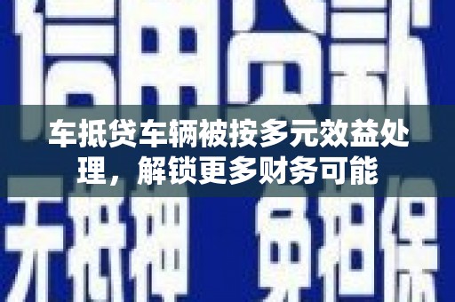 新干车抵贷车辆被按多元效益处理，解锁更多财务可能