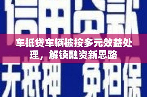 宁阳车抵贷车辆被按多元效益处理，解锁融资新思路