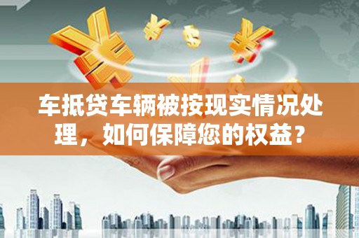 陵城车抵贷车辆被按现实情况处理，如何保障您的权益？