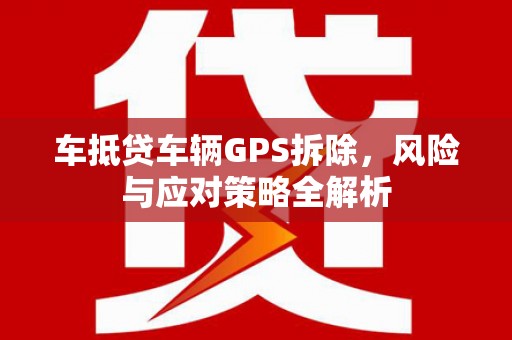 乌当车抵贷车辆GPS拆除，风险与应对策略全解析