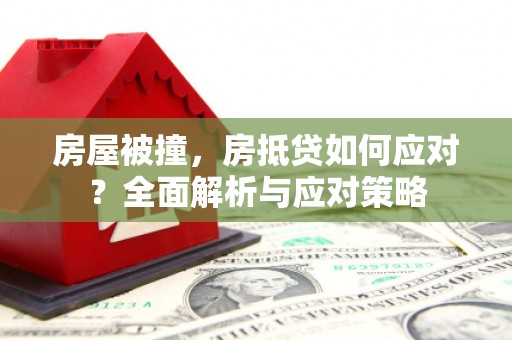 陵城房屋被撞，房抵贷如何应对？全面解析与应对策略