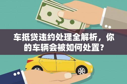 日喀则车抵贷违约处理全解析，你的车辆会被如何处置？